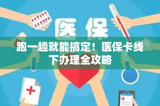 跑一趟就能搞定！医保卡线下办理全攻略